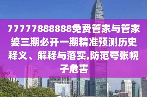 77777888888免费管家与管家婆三期必开一期精准预测历史释义、解释与落实,防范夸张幌子危害