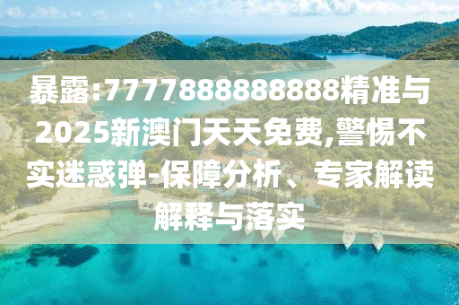 暴露:7777888888888精准与2025新澳门天天免费,警惕不实迷惑弹-保障分析、专家解读解释与落实