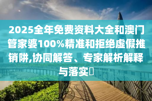 2025全年免费资料大全和澳门管家婆100%精准和拒绝虚假推销阱,协同解答、专家解析解释与落实​